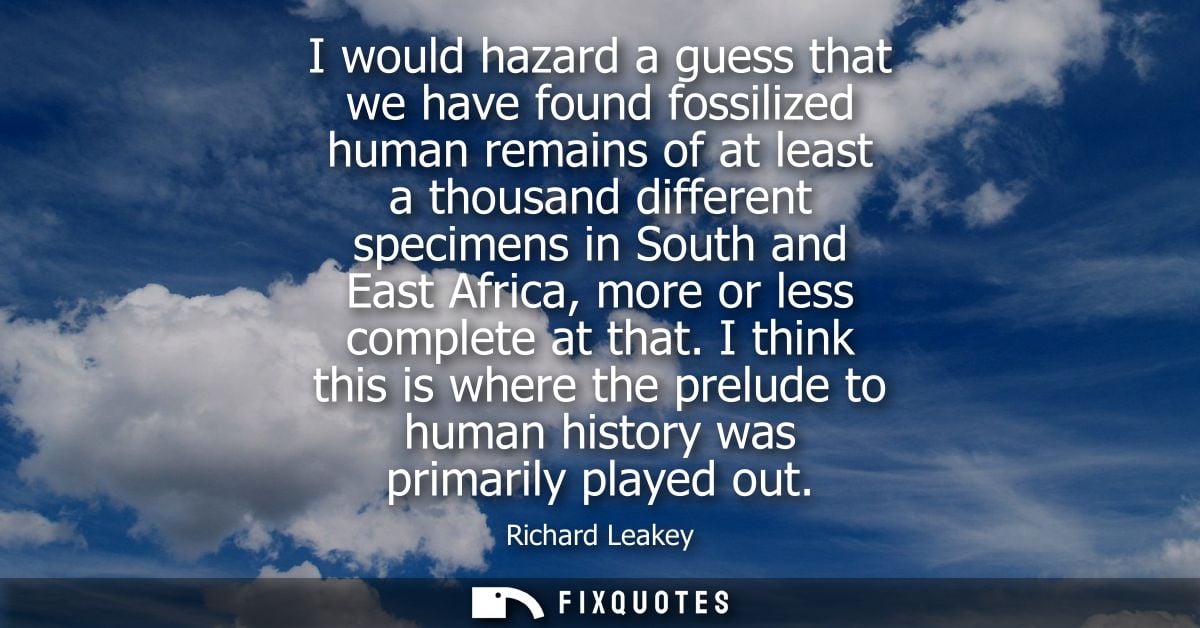 I would hazard a guess that we have found fossilized human remains of at least a thousand different specimens in South a