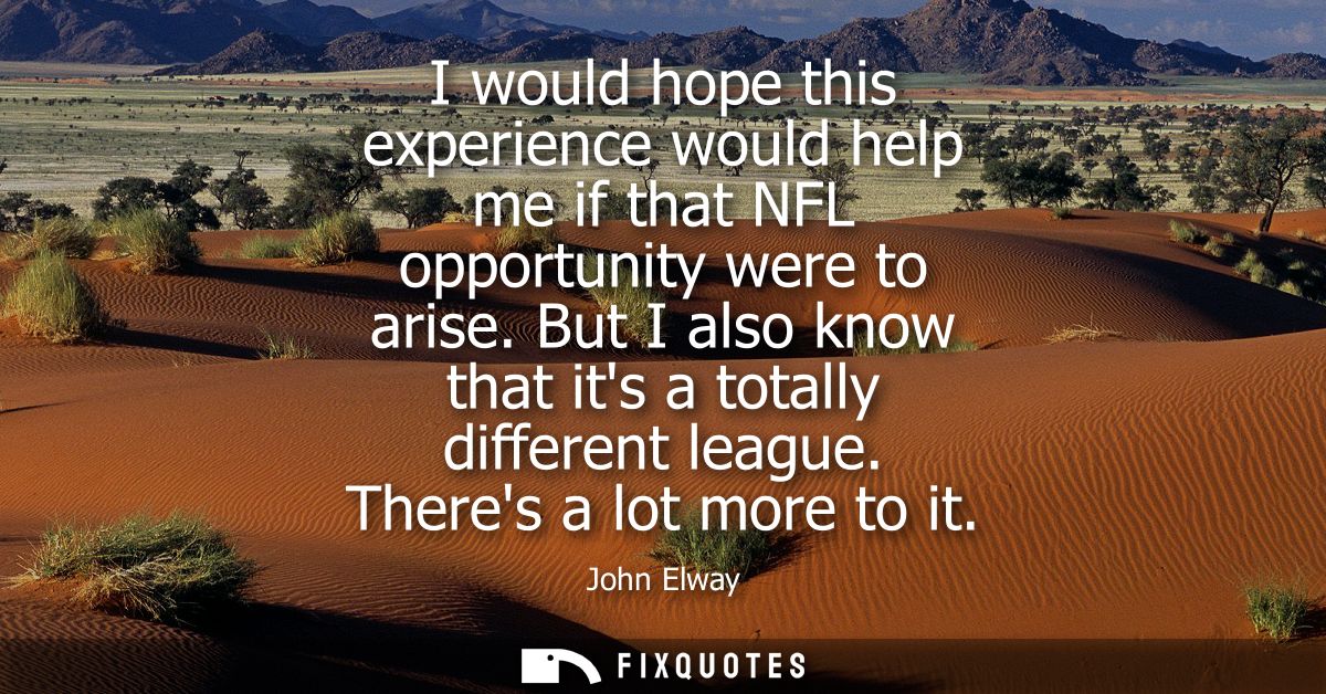I would hope this experience would help me if that NFL opportunity were to arise. But I also know that its a totally dif