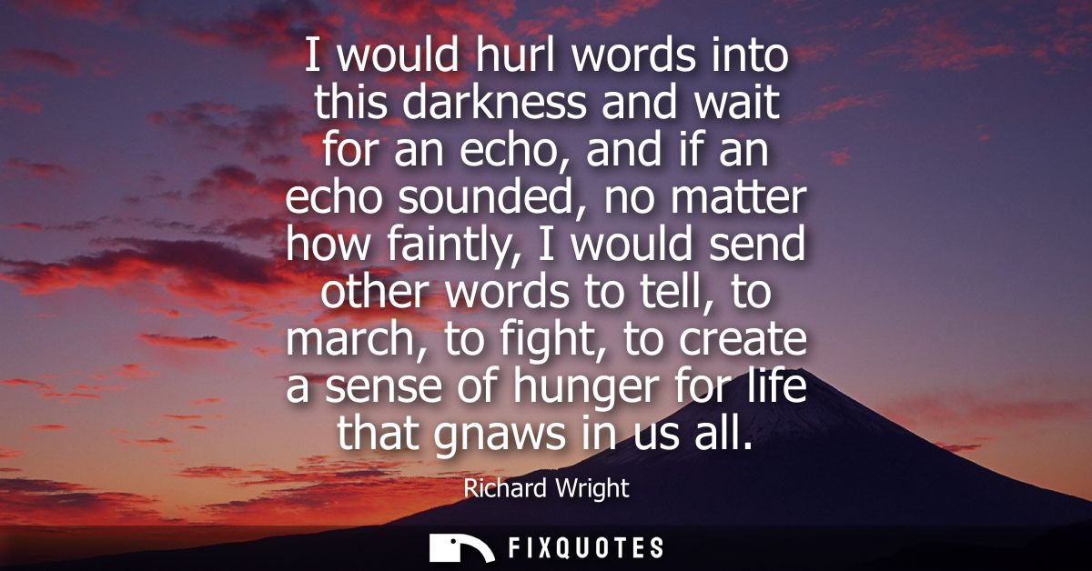 I would hurl words into this darkness and wait for an echo, and if an echo sounded, no matter how faintly, I would send 