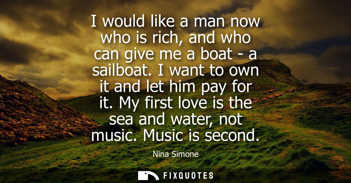 I would like a man now who is rich, and who can give me a boat - a sailboat. I want to own it and let him pay for it.