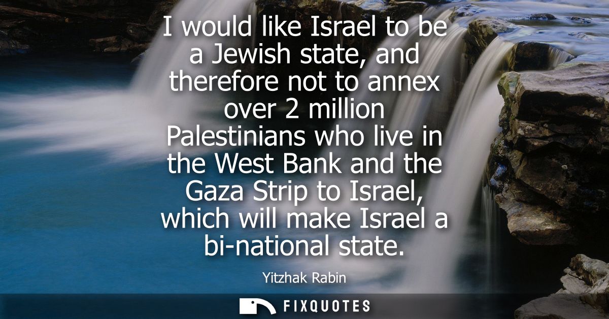I would like Israel to be a Jewish state, and therefore not to annex over 2 million Palestinians who live in the West Ba