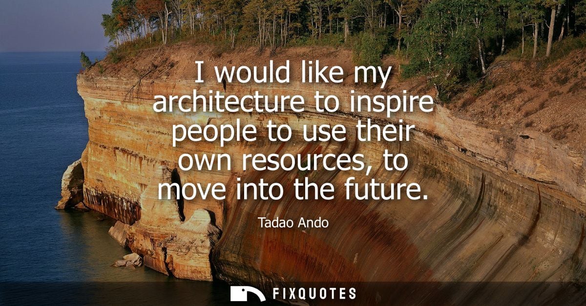 I would like my architecture to inspire people to use their own resources, to move into the future