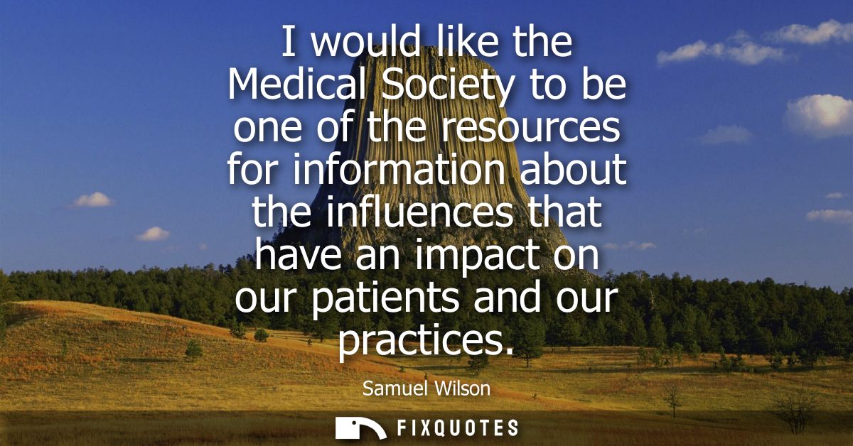 I would like the Medical Society to be one of the resources for information about the influences that have an impact on 