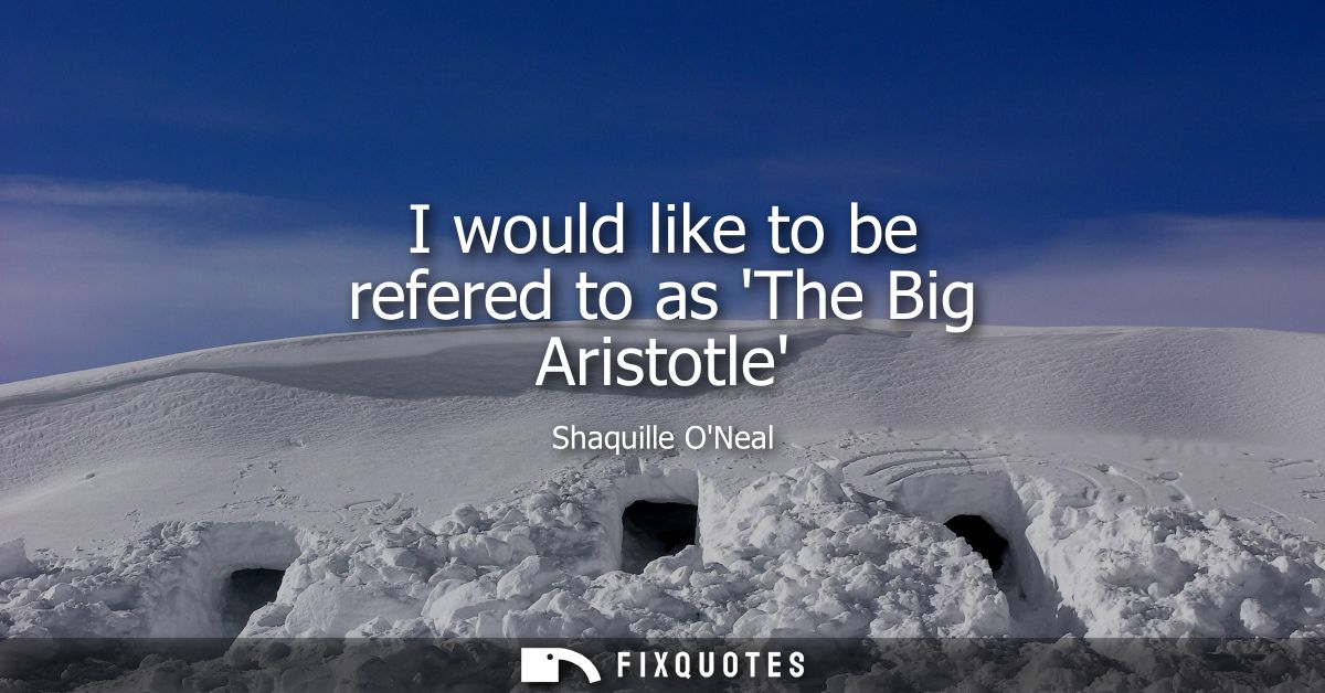 I would like to be refered to as The Big Aristotle