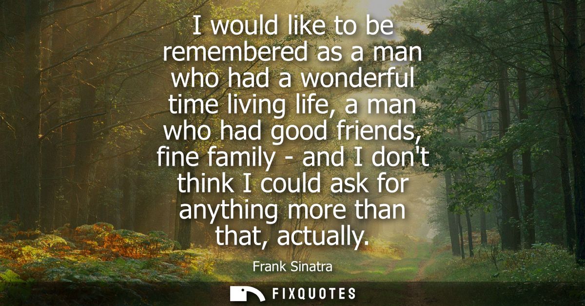 I would like to be remembered as a man who had a wonderful time living life, a man who had good friends, fine family - a