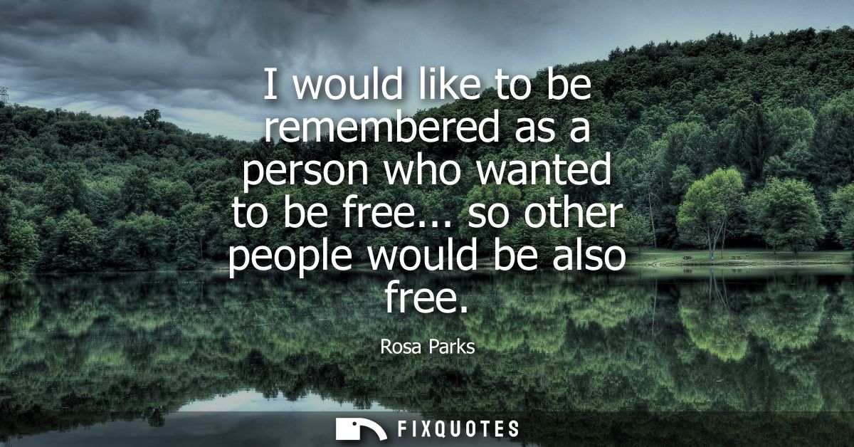 I would like to be remembered as a person who wanted to be free... so other people would be also free