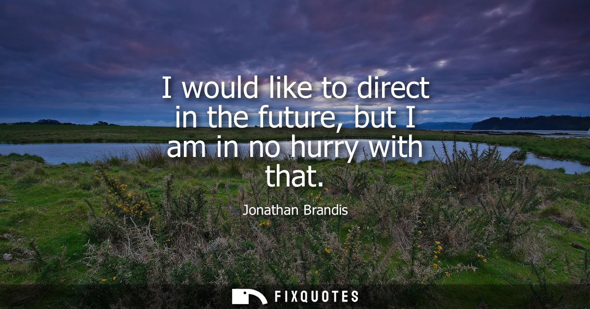 I would like to direct in the future, but I am in no hurry with that