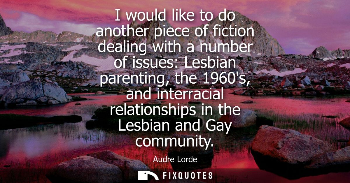 I would like to do another piece of fiction dealing with a number of issues: Lesbian parenting, the 1960s, and interraci