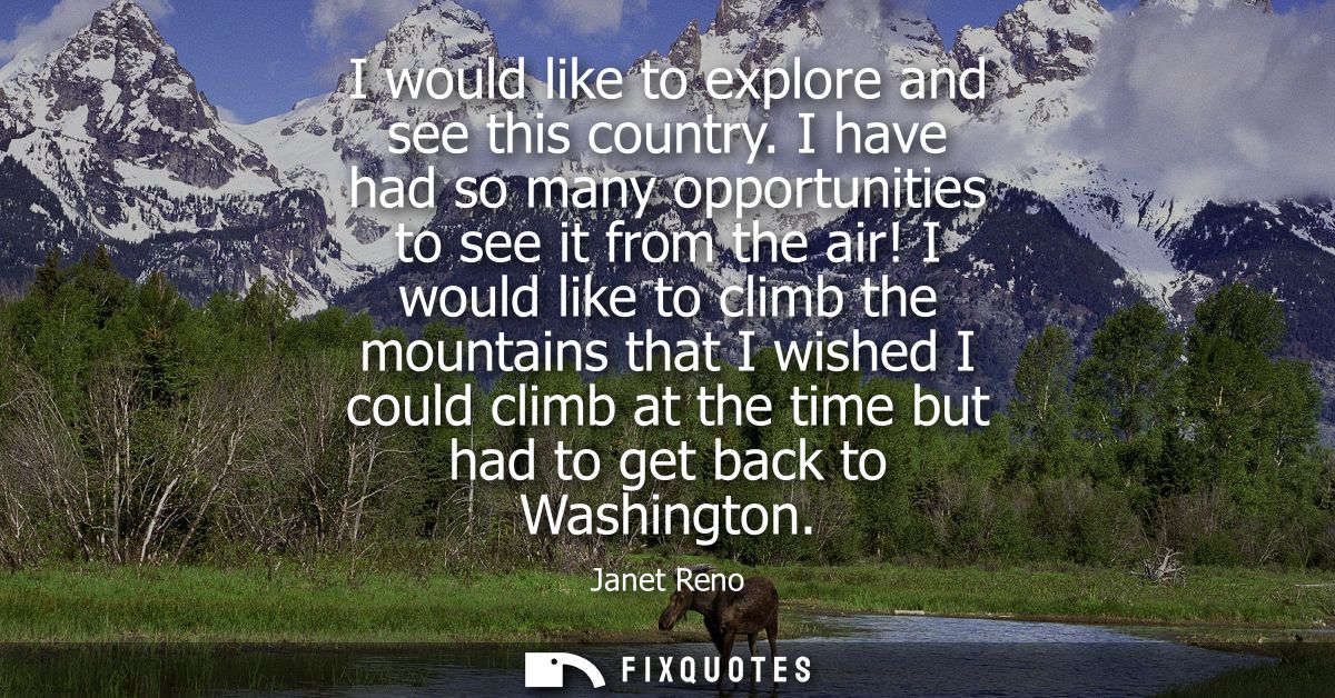 I would like to explore and see this country. I have had so many opportunities to see it from the air!