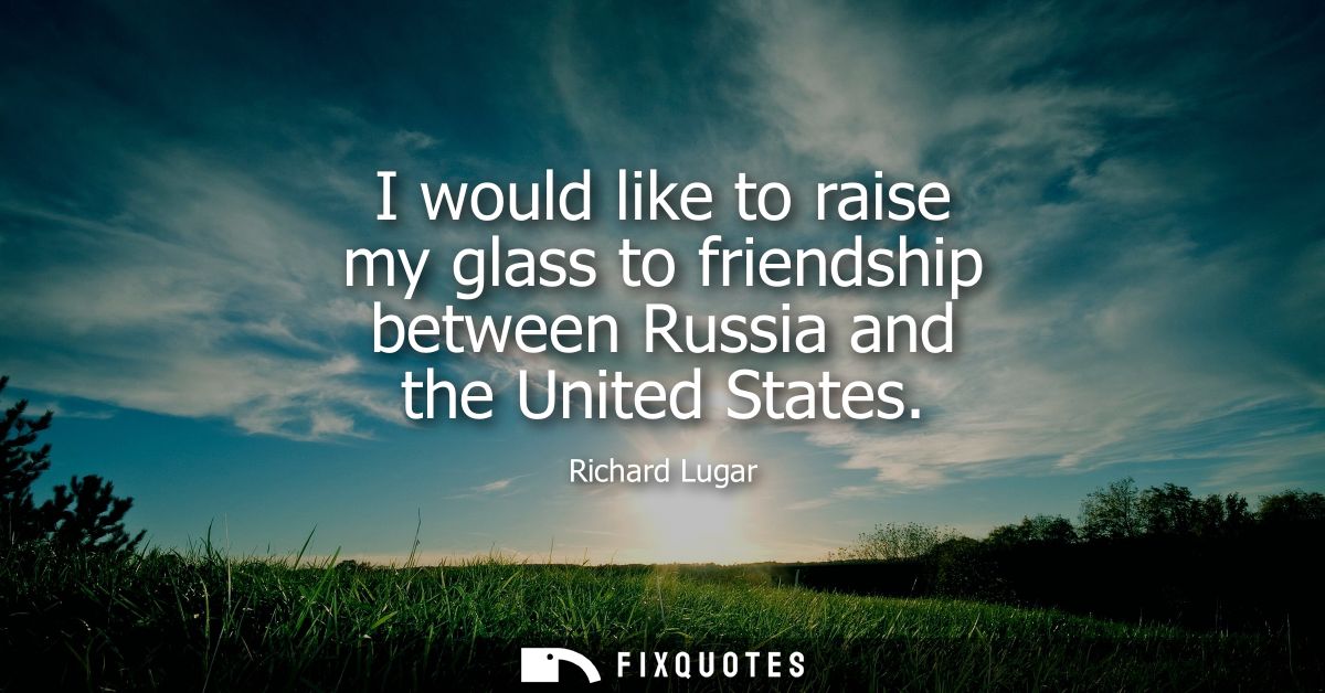 I would like to raise my glass to friendship between Russia and the United States