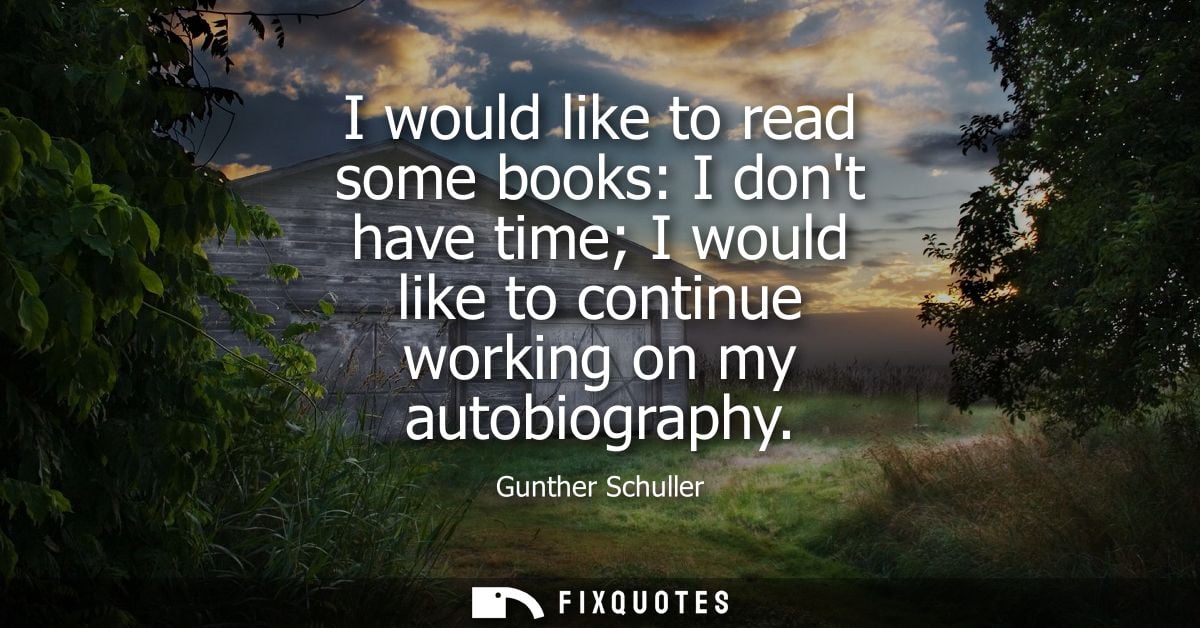 I would like to read some books: I dont have time I would like to continue working on my autobiography