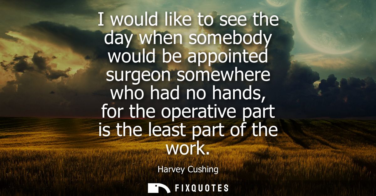 I would like to see the day when somebody would be appointed surgeon somewhere who had no hands, for the operative part 