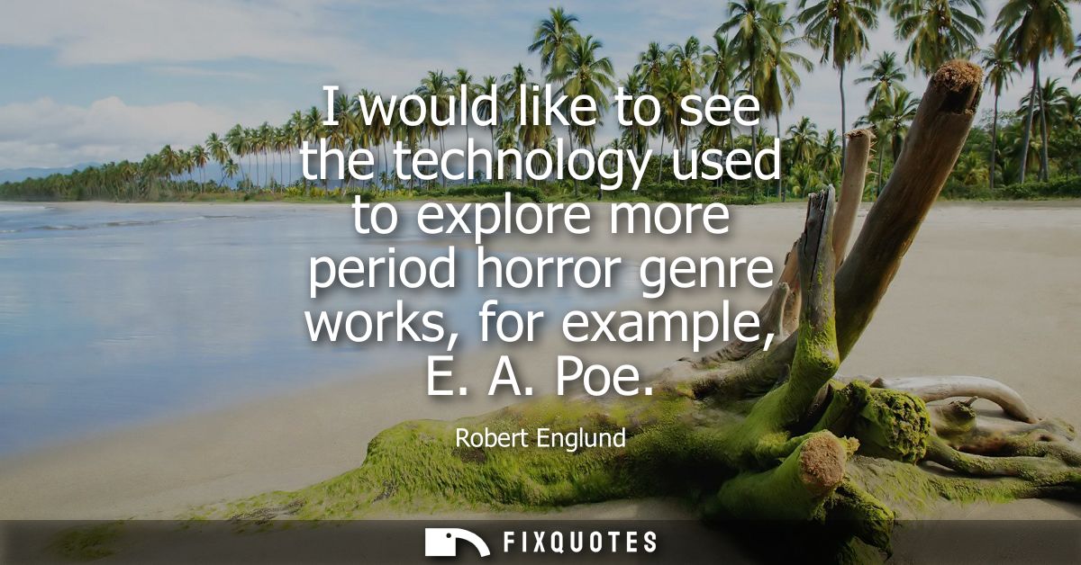 I would like to see the technology used to explore more period horror genre works, for example, E. A. Poe