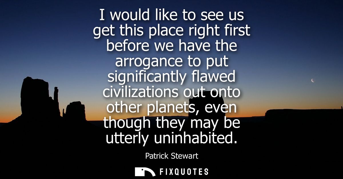 I would like to see us get this place right first before we have the arrogance to put significantly flawed civilizations