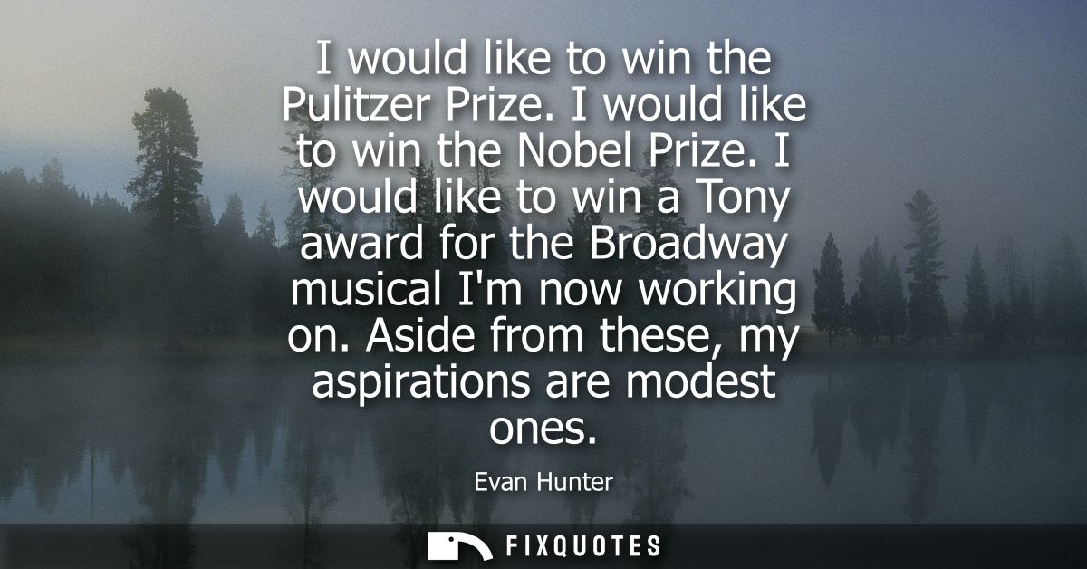 I would like to win the Pulitzer Prize. I would like to win the Nobel Prize. I would like to win a Tony award for the Br