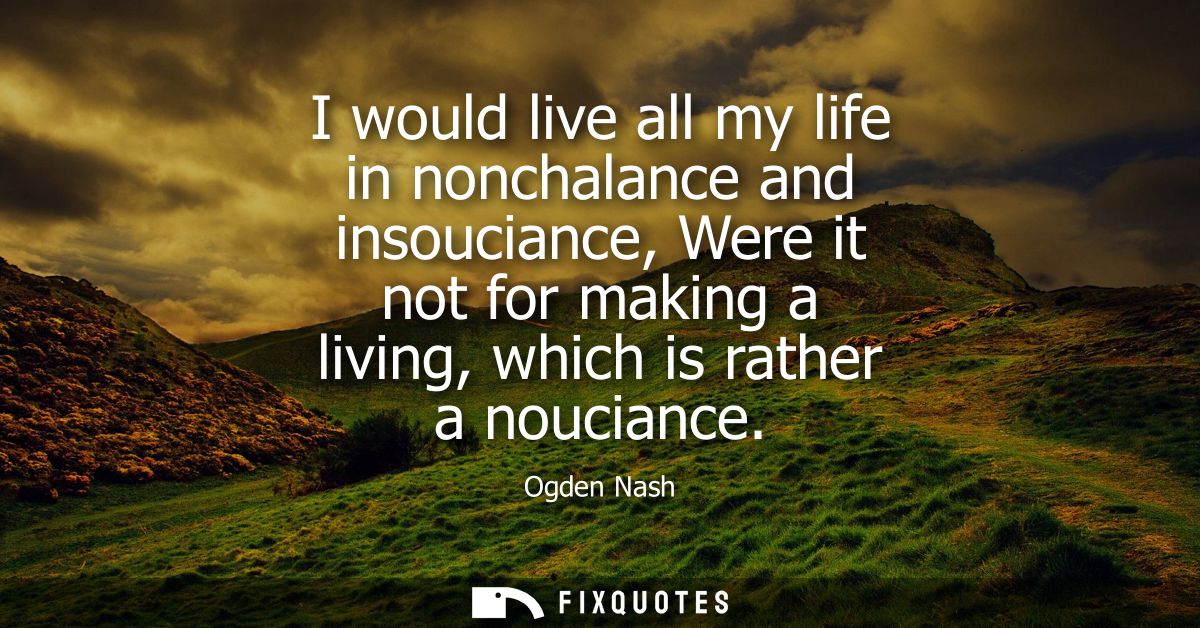 I would live all my life in nonchalance and insouciance, Were it not for making a living, which is rather a nouciance