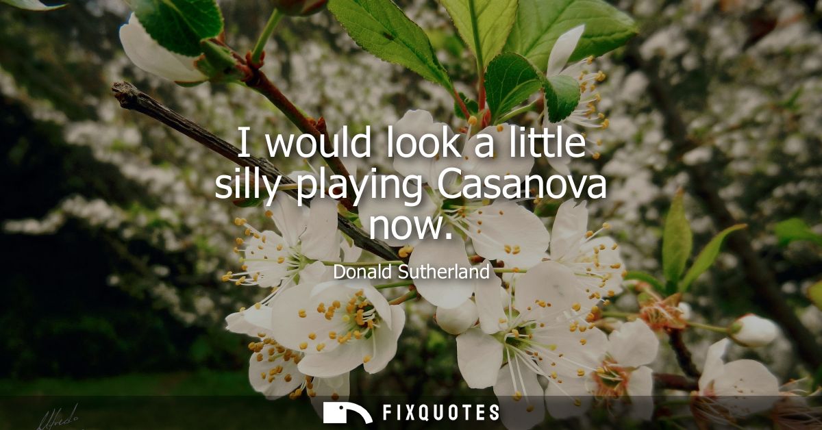 I would look a little silly playing Casanova now