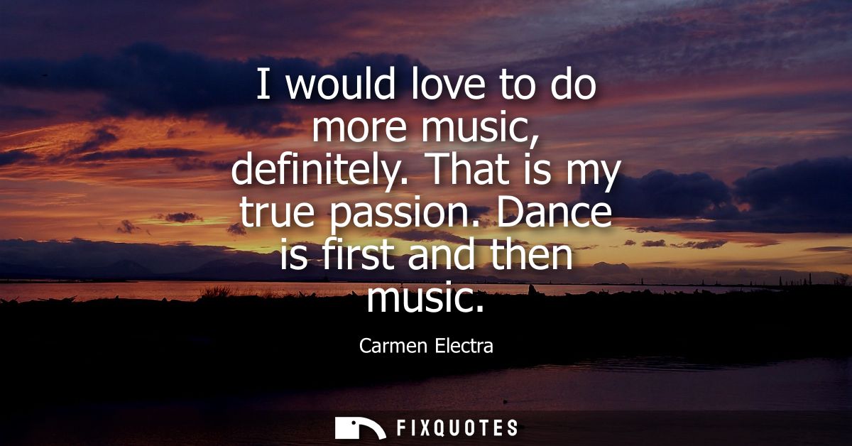 I would love to do more music, definitely. That is my true passion. Dance is first and then music