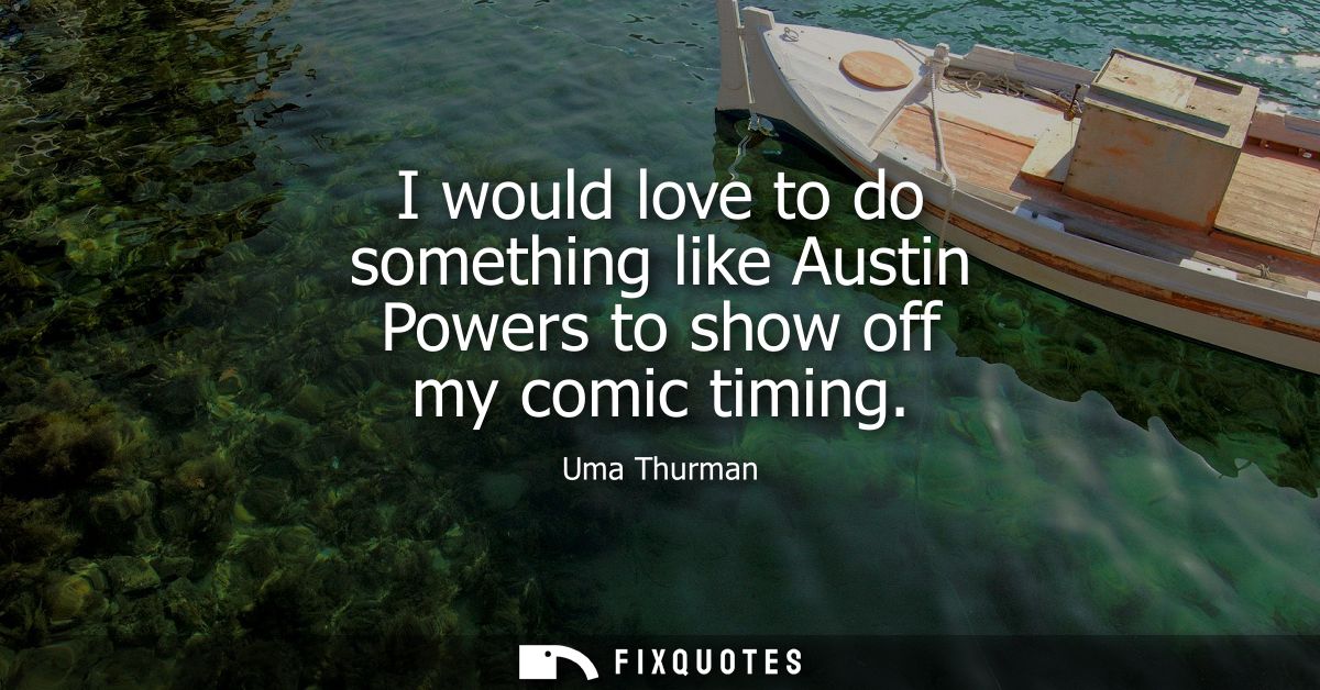 I would love to do something like Austin Powers to show off my comic timing