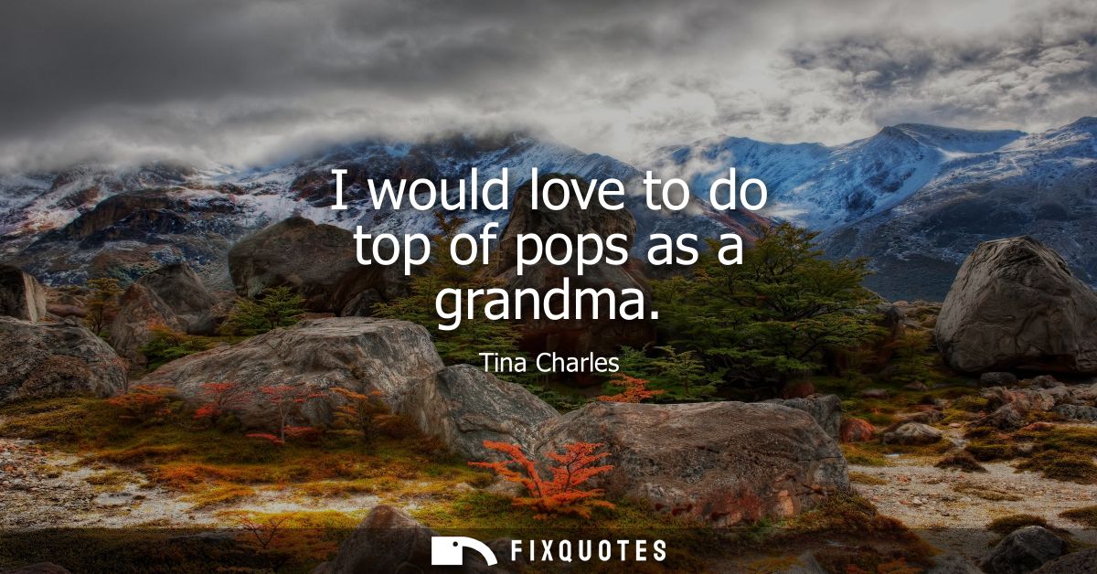 I would love to do top of pops as a grandma