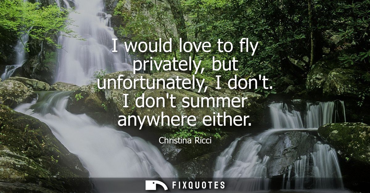 I would love to fly privately, but unfortunately, I dont. I dont summer anywhere either