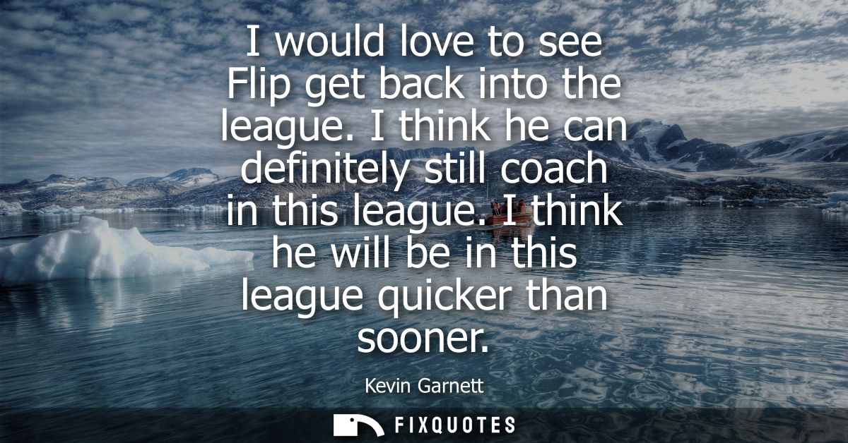 I would love to see Flip get back into the league. I think he can definitely still coach in this league. I think he will