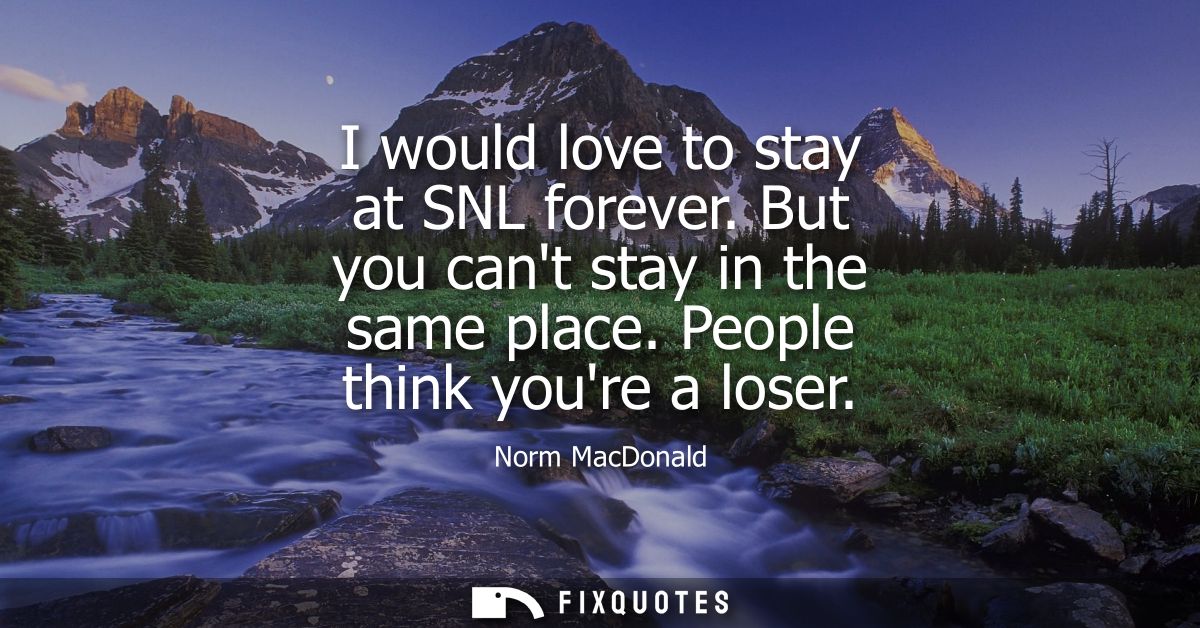 I would love to stay at SNL forever. But you cant stay in the same place. People think youre a loser