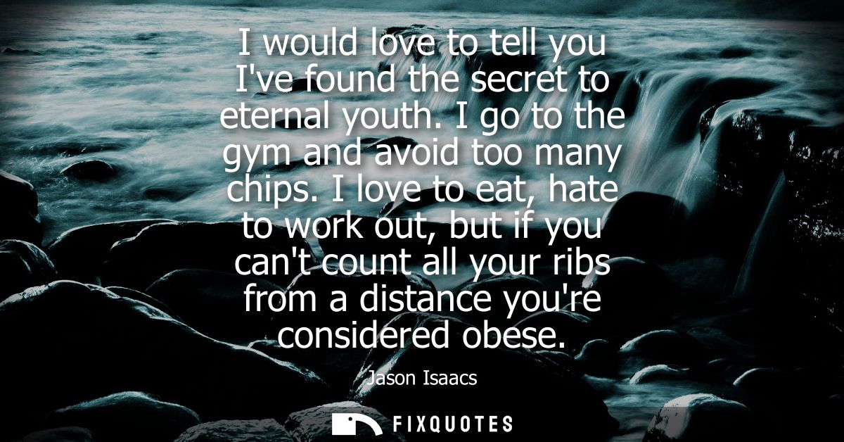 I would love to tell you Ive found the secret to eternal youth. I go to the gym and avoid too many chips.