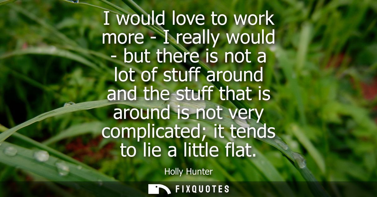 I would love to work more - I really would - but there is not a lot of stuff around and the stuff that is around is not 