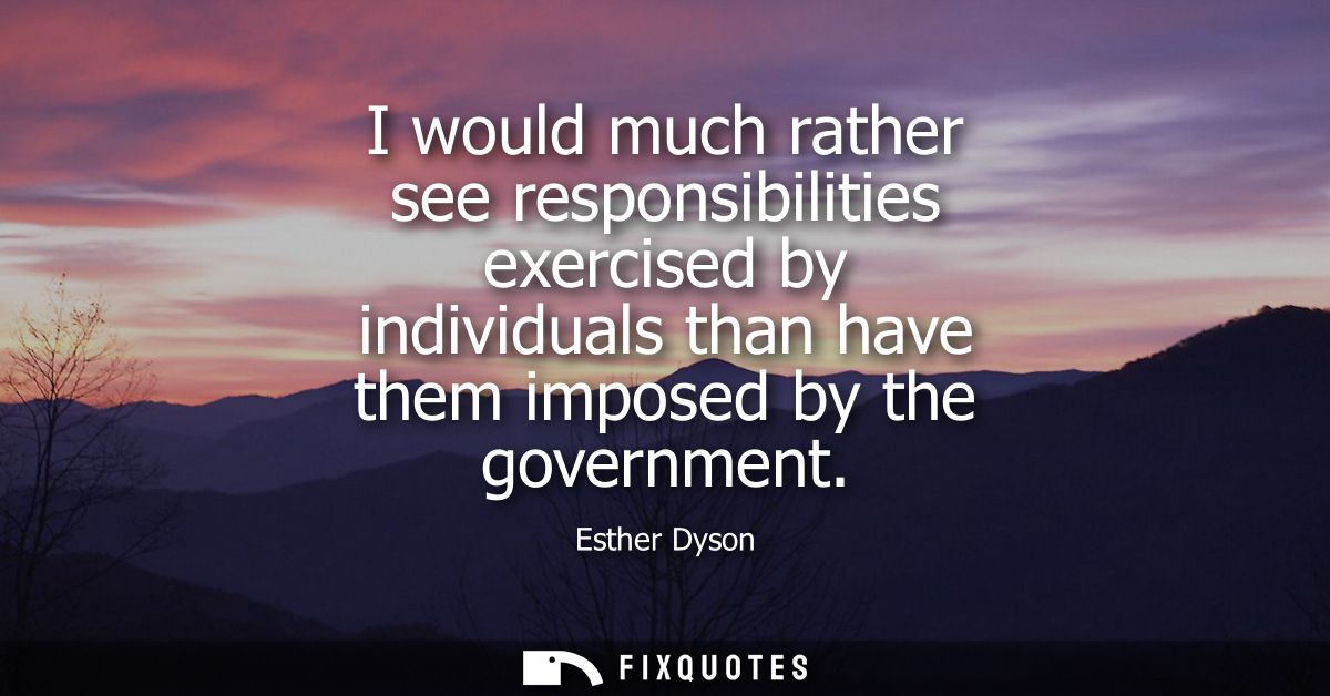 I would much rather see responsibilities exercised by individuals than have them imposed by the government