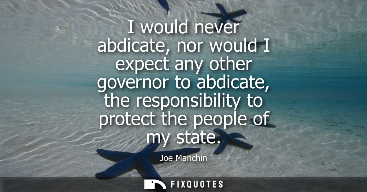 I would never abdicate, nor would I expect any other governor to abdicate, the responsibility to protect the people of m