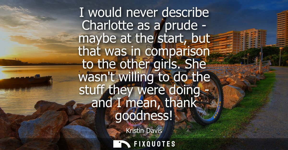 I would never describe Charlotte as a prude - maybe at the start, but that was in comparison to the other girls.