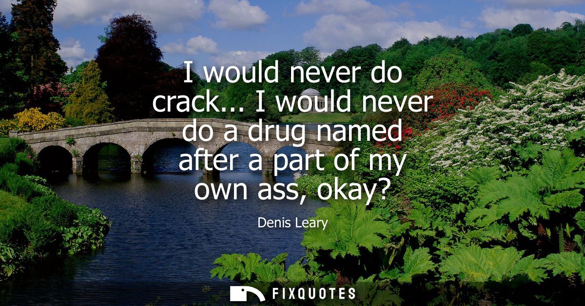 I would never do crack... I would never do a drug named after a part of my own ass, okay?