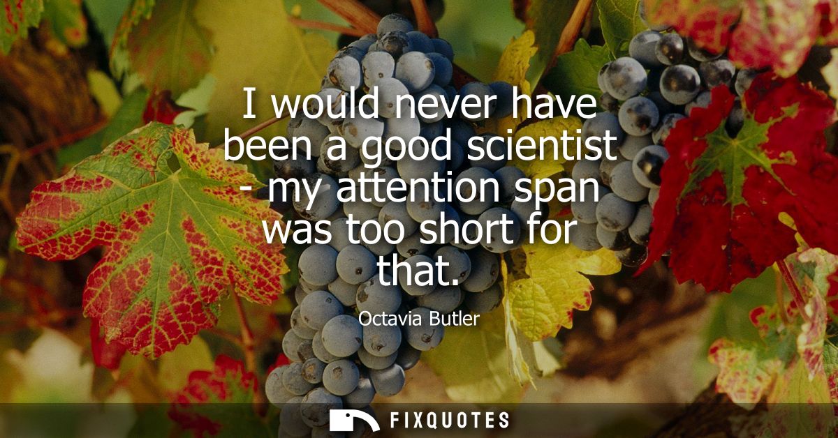 I would never have been a good scientist - my attention span was too short for that