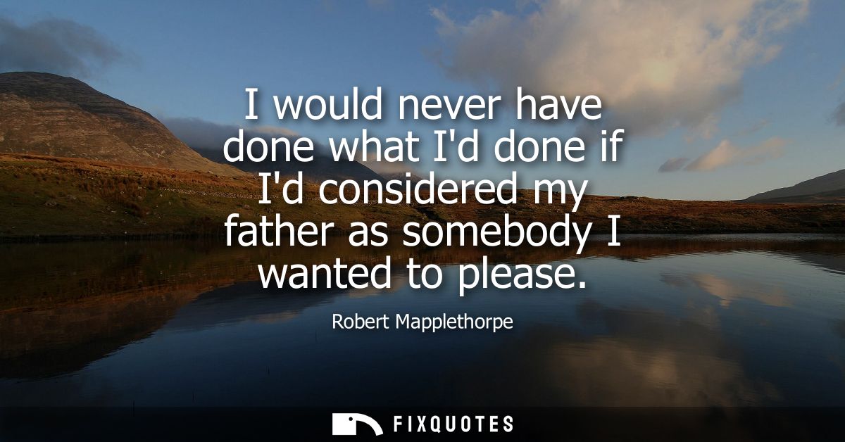 I would never have done what Id done if Id considered my father as somebody I wanted to please