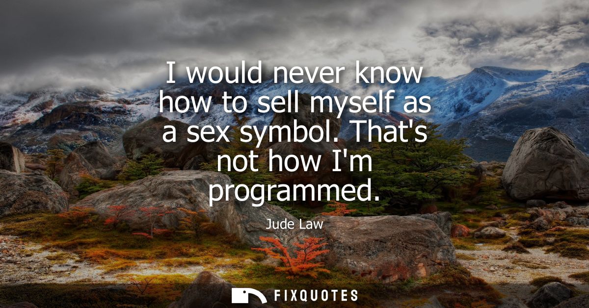 I would never know how to sell myself as a sex symbol. Thats not how Im programmed