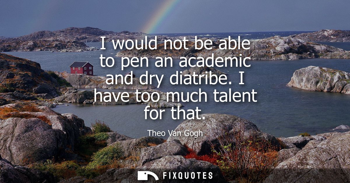 I would not be able to pen an academic and dry diatribe. I have too much talent for that