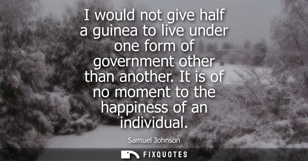 I would not give half a guinea to live under one form of government other than another. It is of no moment to the happin