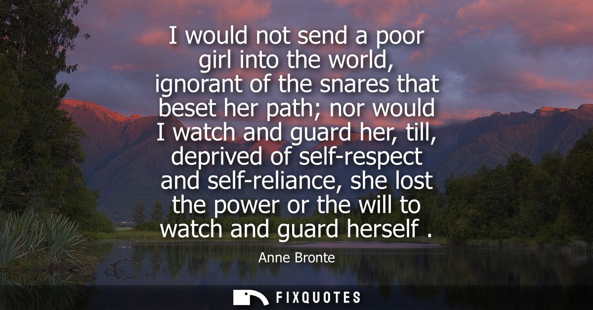I would not send a poor girl into the world, ignorant of the snares that beset her path nor would I watch and guard her,
