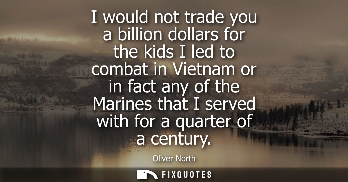 I would not trade you a billion dollars for the kids I led to combat in Vietnam or in fact any of the Marines that I ser