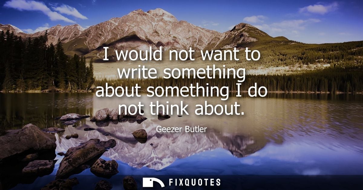 I would not want to write something about something I do not think about