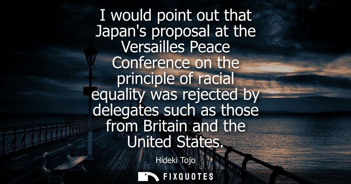 I would point out that Japans proposal at the Versailles Peace Conference on the principle of racial equality was reject