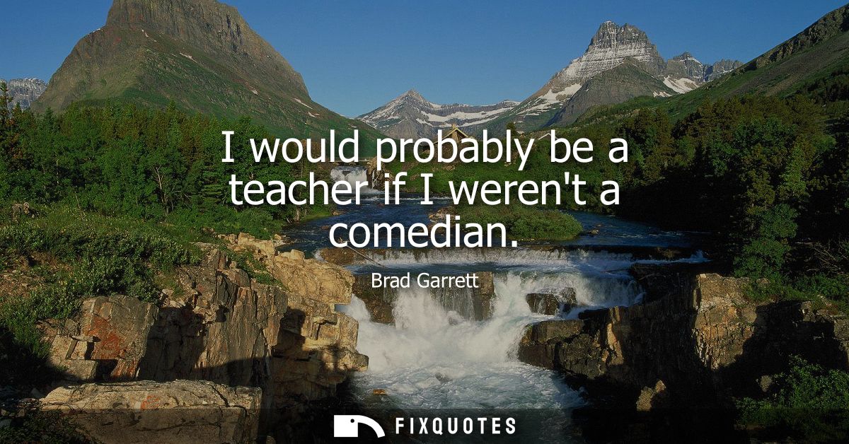 I would probably be a teacher if I werent a comedian