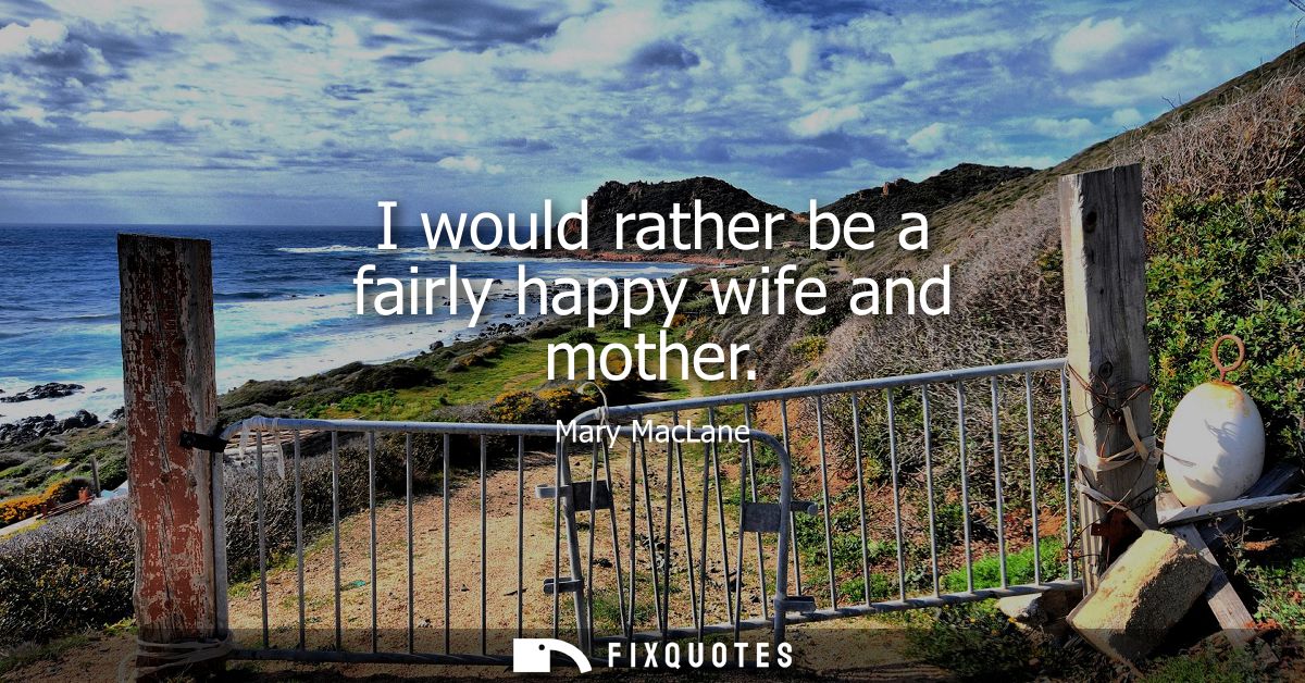 I would rather be a fairly happy wife and mother