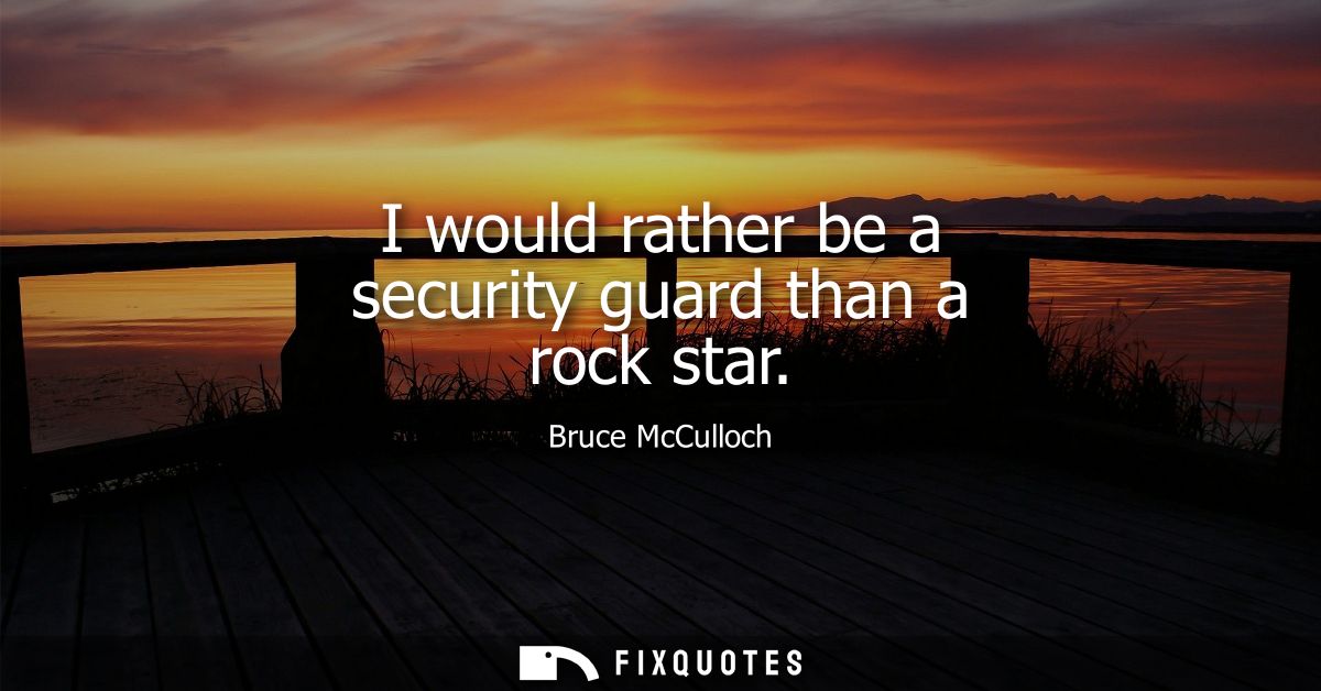 I would rather be a security guard than a rock star