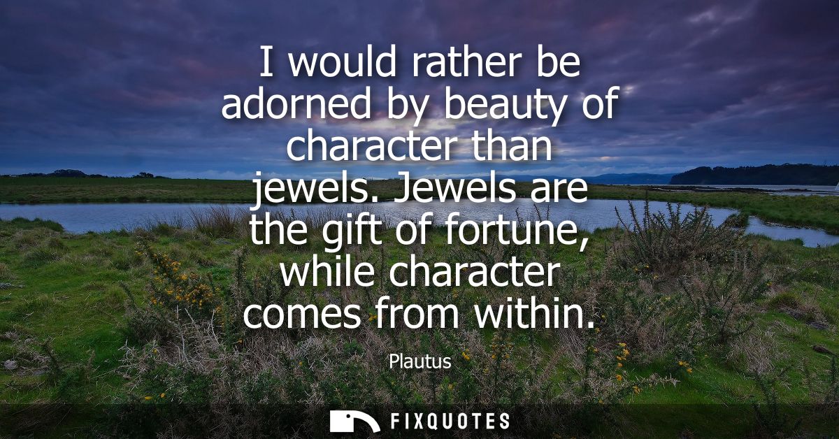 I would rather be adorned by beauty of character than jewels. Jewels are the gift of fortune, while character comes from