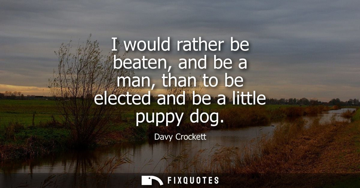 I would rather be beaten, and be a man, than to be elected and be a little puppy dog