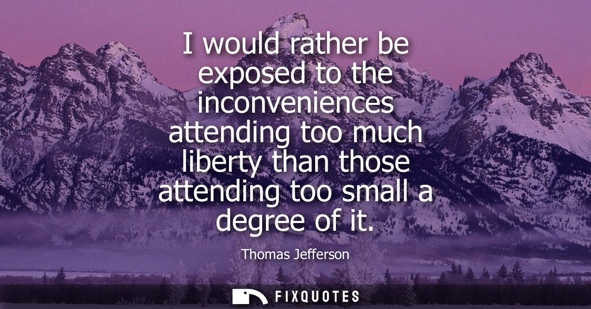 I would rather be exposed to the inconveniences attending too much liberty than those attending too small a degree of it