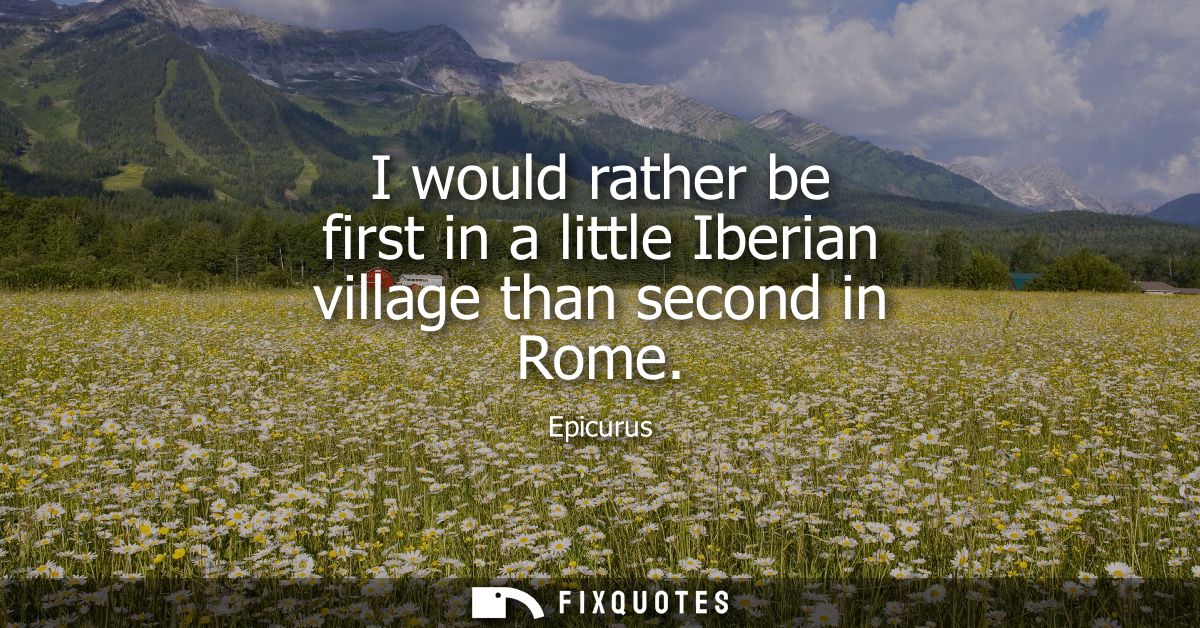 I would rather be first in a little Iberian village than second in Rome