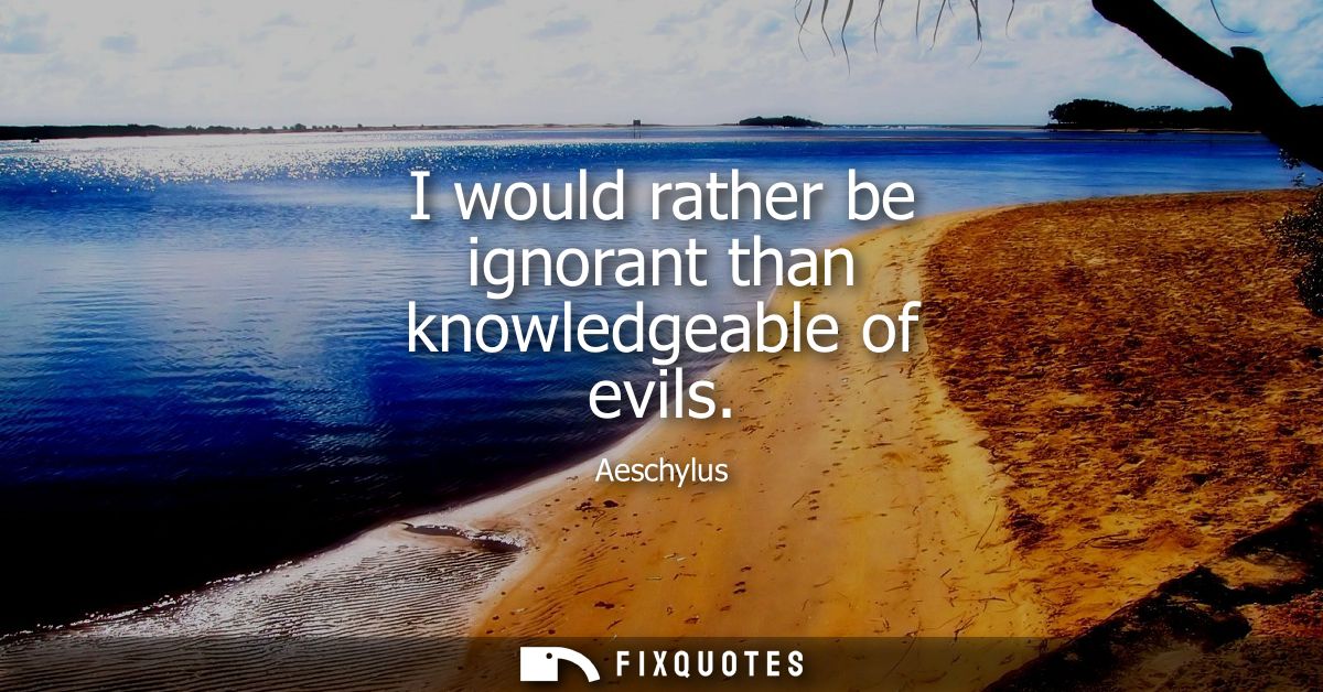 I would rather be ignorant than knowledgeable of evils